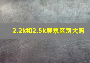 2.2k和2.5k屏幕区别大吗