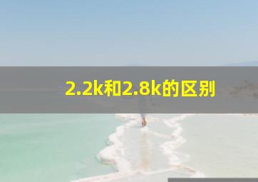 2.2k和2.8k的区别