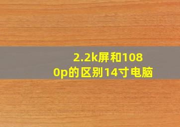 2.2k屏和1080p的区别14寸电脑