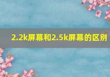 2.2k屏幕和2.5k屏幕的区别