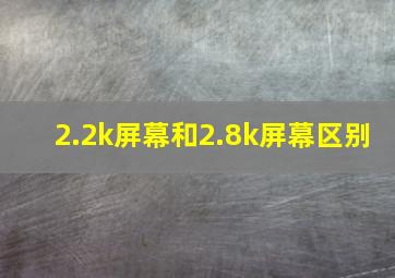 2.2k屏幕和2.8k屏幕区别