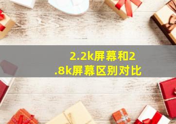 2.2k屏幕和2.8k屏幕区别对比