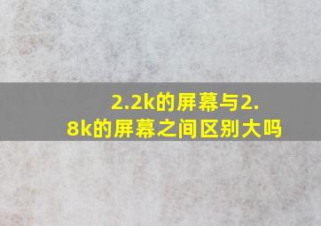 2.2k的屏幕与2.8k的屏幕之间区别大吗