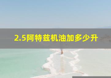 2.5阿特兹机油加多少升