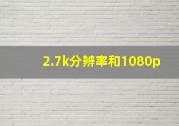 2.7k分辨率和1080p