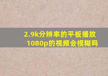 2.9k分辨率的平板播放1080p的视频会模糊吗