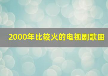 2000年比较火的电视剧歌曲