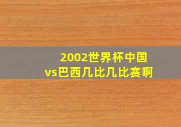 2002世界杯中国vs巴西几比几比赛啊