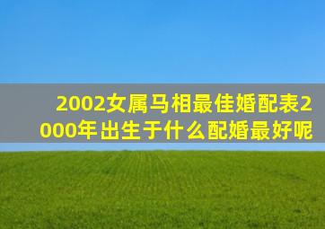 2002女属马相最佳婚配表2000年出生于什么配婚最好呢