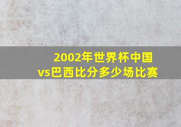 2002年世界杯中国vs巴西比分多少场比赛