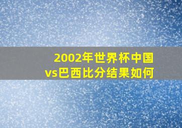 2002年世界杯中国vs巴西比分结果如何