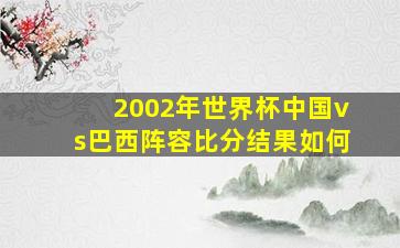 2002年世界杯中国vs巴西阵容比分结果如何