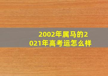 2002年属马的2021年高考运怎么样