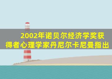 2002年诺贝尔经济学奖获得者心理学家丹尼尔卡尼曼指出