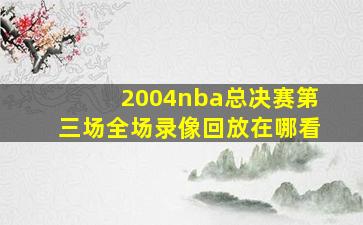 2004nba总决赛第三场全场录像回放在哪看