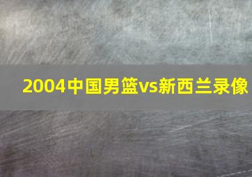 2004中国男篮vs新西兰录像