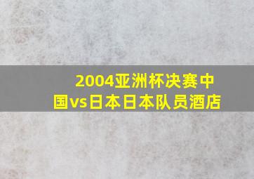 2004亚洲杯决赛中国vs日本日本队员酒店