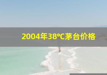 2004年38℃茅台价格