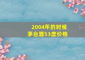 2004年的时候茅台酒53度价格