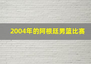 2004年的阿根廷男篮比赛