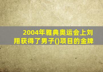 2004年雅典奥运会上刘翔获得了男子()项目的金牌