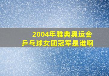 2004年雅典奥运会乒乓球女团冠军是谁啊