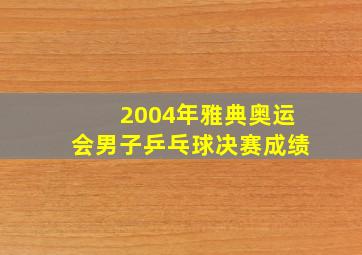 2004年雅典奥运会男子乒乓球决赛成绩