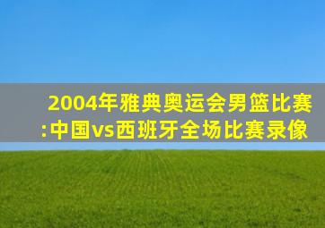 2004年雅典奥运会男篮比赛:中国vs西班牙全场比赛录像