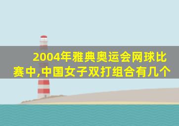 2004年雅典奥运会网球比赛中,中国女子双打组合有几个