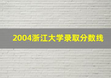 2004浙江大学录取分数线