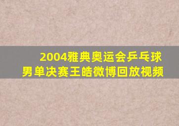 2004雅典奥运会乒乓球男单决赛王皓微博回放视频