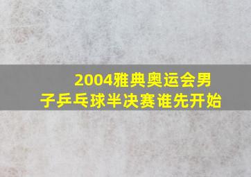 2004雅典奥运会男子乒乓球半决赛谁先开始