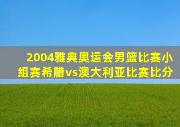 2004雅典奥运会男篮比赛小组赛希腊vs澳大利亚比赛比分