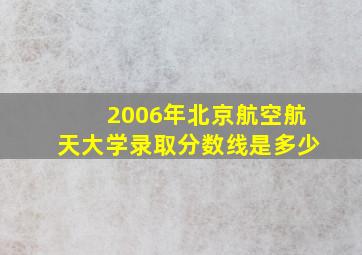 2006年北京航空航天大学录取分数线是多少