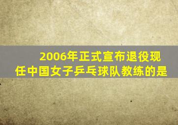 2006年正式宣布退役现任中国女子乒乓球队教练的是