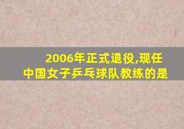 2006年正式退役,现任中国女子乒乓球队教练的是