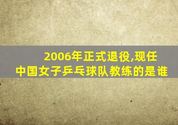 2006年正式退役,现任中国女子乒乓球队教练的是谁