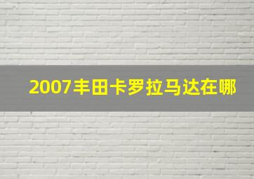 2007丰田卡罗拉马达在哪