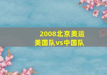 2008北京奥运美国队vs中国队