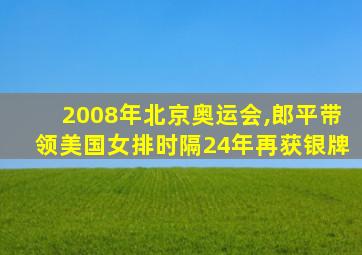 2008年北京奥运会,郎平带领美国女排时隔24年再获银牌