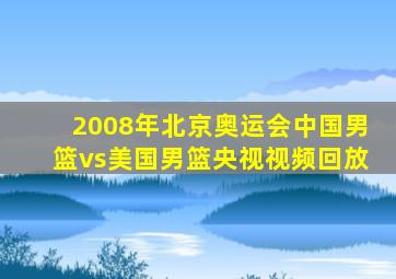 2008年北京奥运会中国男篮vs美国男篮央视视频回放