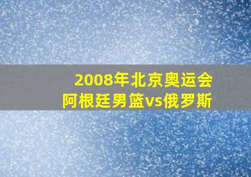 2008年北京奥运会阿根廷男篮vs俄罗斯