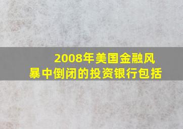 2008年美国金融风暴中倒闭的投资银行包括