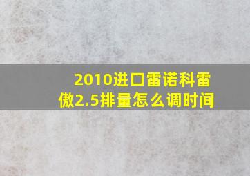 2010进口雷诺科雷傲2.5排量怎么调时间