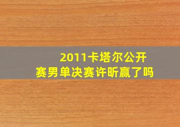 2011卡塔尔公开赛男单决赛许昕赢了吗