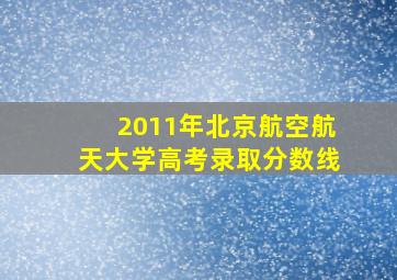 2011年北京航空航天大学高考录取分数线