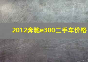 2012奔驰e300二手车价格