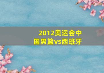 2012奥运会中国男篮vs西班牙