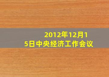 2012年12月15日中央经济工作会议