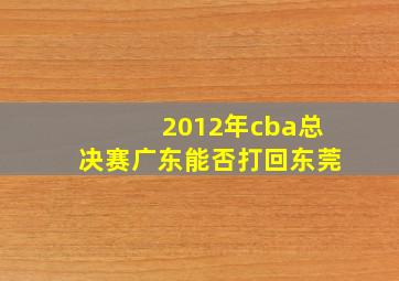 2012年cba总决赛广东能否打回东莞